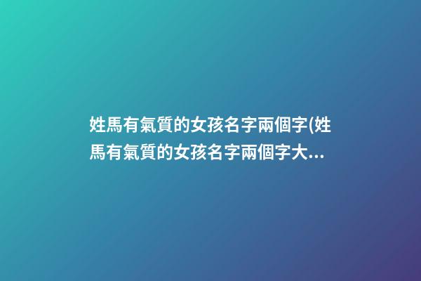 姓馬有氣質的女孩名字兩個字(姓馬有氣質的女孩名字兩個字大全)