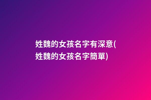 姓魏的女孩名字有深意(姓魏的女孩名字簡單)
