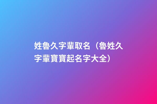 姓魯久字輩取名（魯姓久字輩寶寶起名字大全）