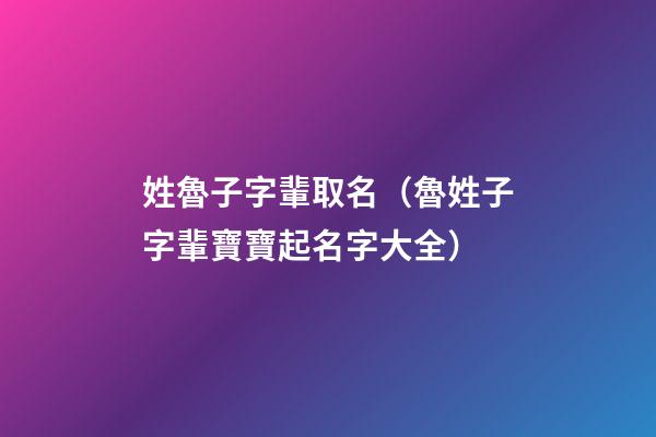 姓魯子字輩取名（魯姓子字輩寶寶起名字大全）