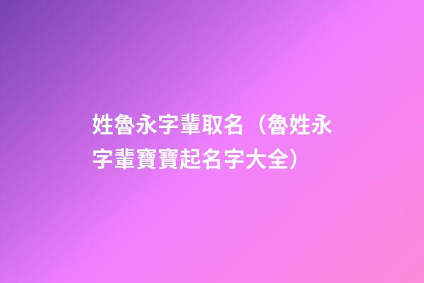 姓魯永字輩取名（魯姓永字輩寶寶起名字大全）