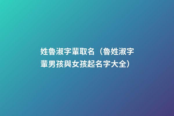 姓魯淑字輩取名（魯姓淑字輩男孩與女孩起名字大全）