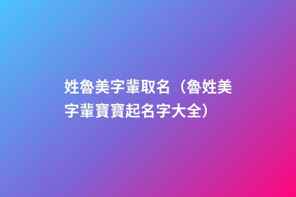 姓魯美字輩取名（魯姓美字輩寶寶起名字大全）