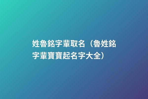 姓魯銘字輩取名（魯姓銘字輩寶寶起名字大全）