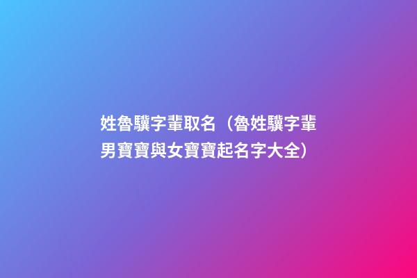 姓魯驥字輩取名（魯姓驥字輩男寶寶與女寶寶起名字大全）