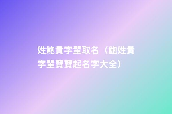 姓鮑貴字輩取名（鮑姓貴字輩寶寶起名字大全）