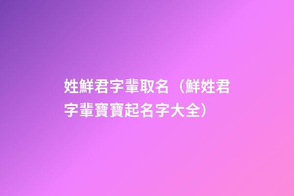 姓鮮君字輩取名（鮮姓君字輩寶寶起名字大全）