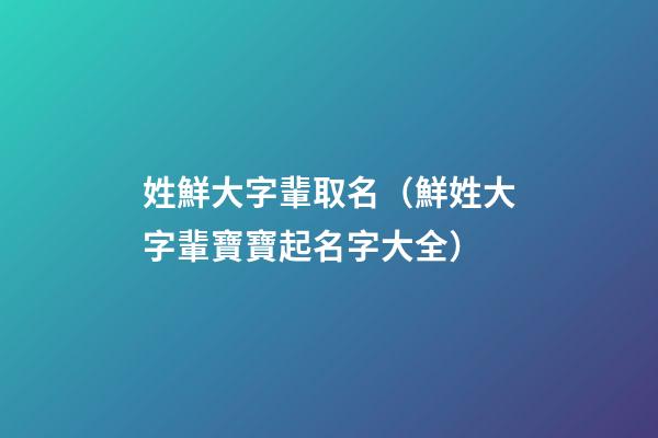 姓鮮大字輩取名（鮮姓大字輩寶寶起名字大全）