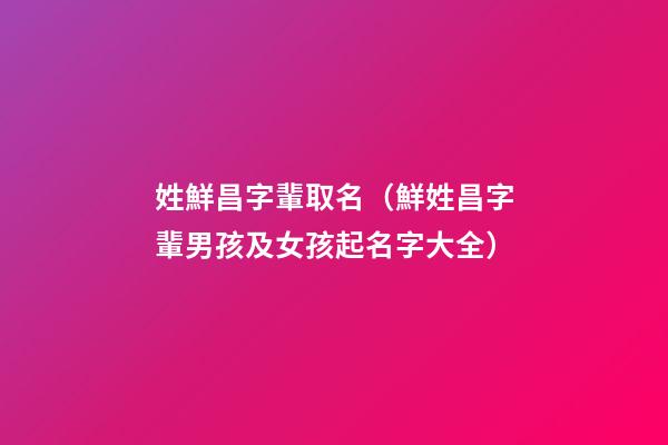 姓鮮昌字輩取名（鮮姓昌字輩男孩及女孩起名字大全）