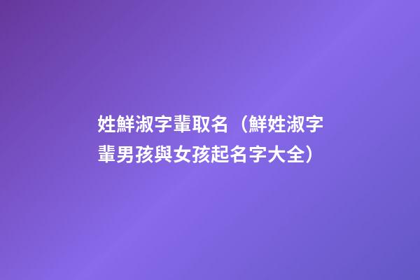 姓鮮淑字輩取名（鮮姓淑字輩男孩與女孩起名字大全）