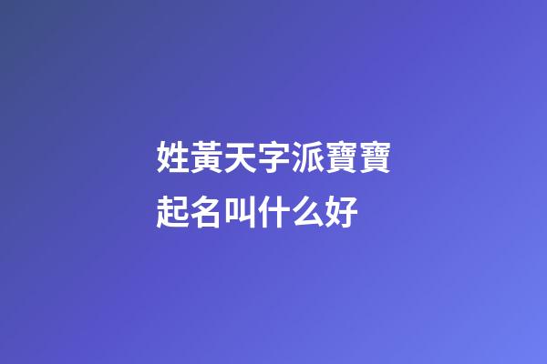 姓黃天字派寶寶起名叫什么好(黃天什么好聽(tīng))-第1張-寶寶起名-玄機(jī)派
