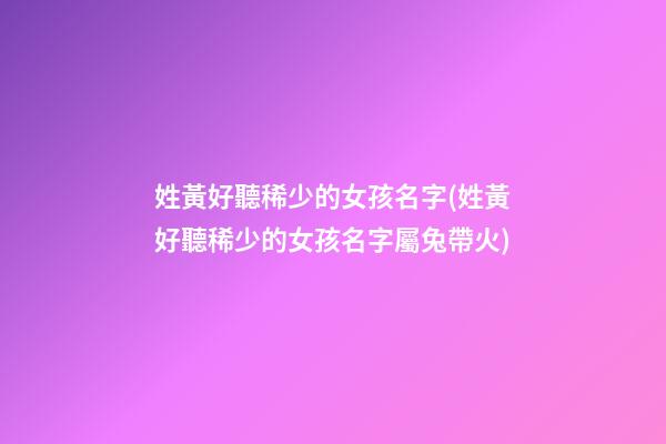 姓黃好聽稀少的女孩名字(姓黃好聽稀少的女孩名字屬兔帶火)