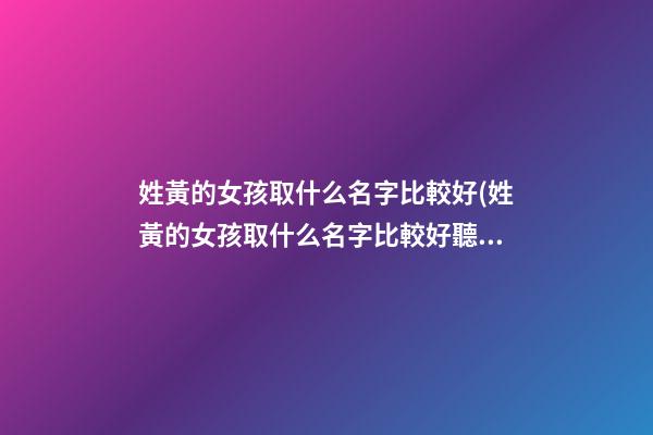 姓黃的女孩取什么名字比較好(姓黃的女孩取什么名字比較好聽(tīng))