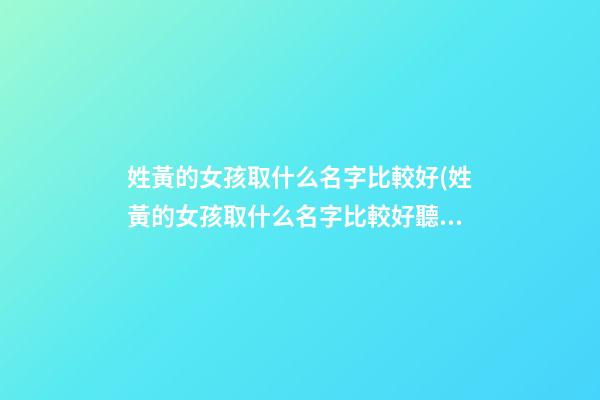 姓黃的女孩取什么名字比較好(姓黃的女孩取什么名字比較好聽)