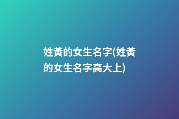 姓黃的女生名字(姓黃的女生名字高大上)