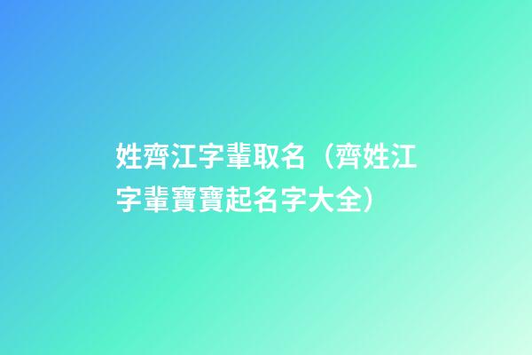 姓齊江字輩取名（齊姓江字輩寶寶起名字大全）