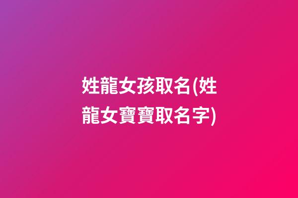 姓龍女孩取名(姓龍女寶寶取名字)