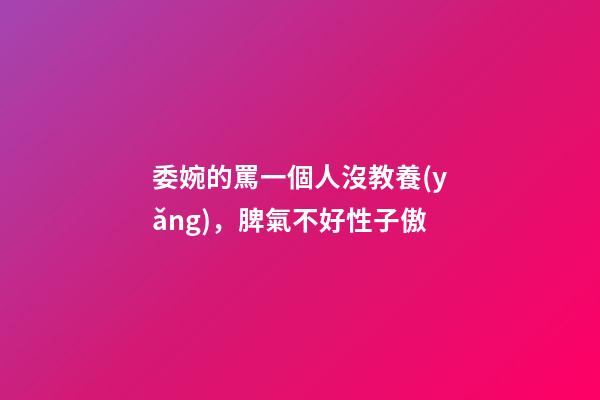 委婉的罵一個人沒教養(yǎng)，脾氣不好性子傲