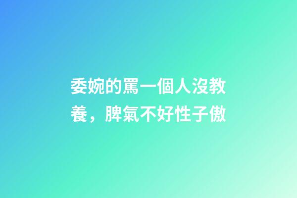 委婉的罵一個人沒教養，脾氣不好性子傲