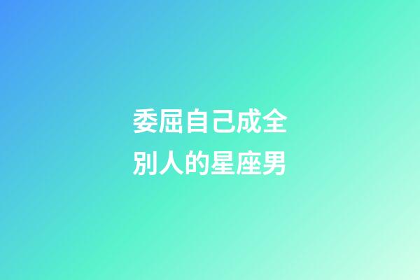 委屈自己成全別人的星座男-第1張-星座運勢-玄機派