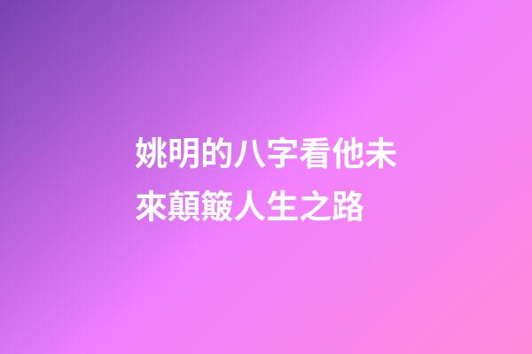 姚明的八字看他未來顛簸人生之路
