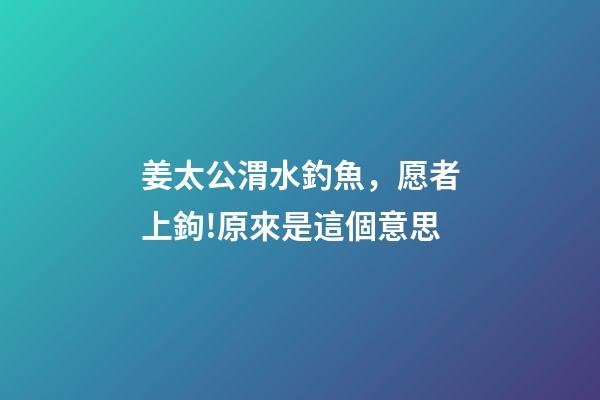 姜太公渭水釣魚，愿者上鉤!原來是這個意思-第1張-觀點-玄機派