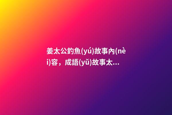姜太公釣魚(yú)故事內(nèi)容，成語(yǔ)故事太公釣魚(yú)