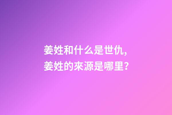姜姓和什么是世仇,姜姓的來源是哪里？