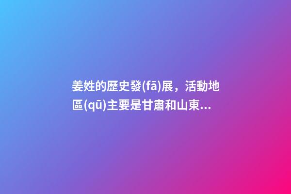 姜姓的歷史發(fā)展，活動地區(qū)主要是甘肅和山東（姜姓是上古八大姓之一它的始祖是）