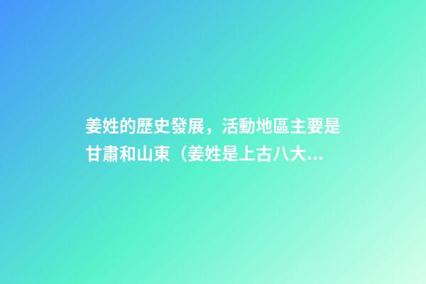 姜姓的歷史發展，活動地區主要是甘肅和山東（姜姓是上古八大姓之一它的始祖是）