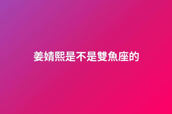 姜婧熙是不是雙魚座的-第1張-星座運勢-玄機派