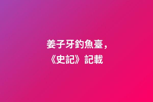 姜子牙釣魚臺，《史記》記載-第1張-觀點-玄機派