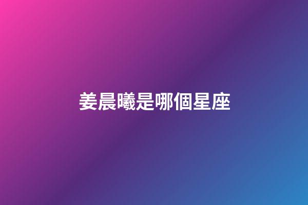 姜晨曦是哪個星座-第1張-星座運勢-玄機派