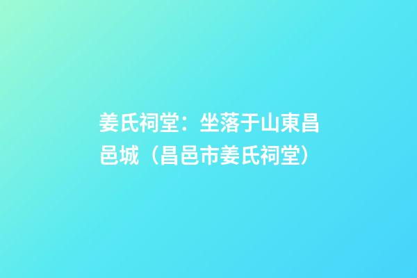 姜氏祠堂：坐落于山東昌邑城（昌邑市姜氏祠堂）