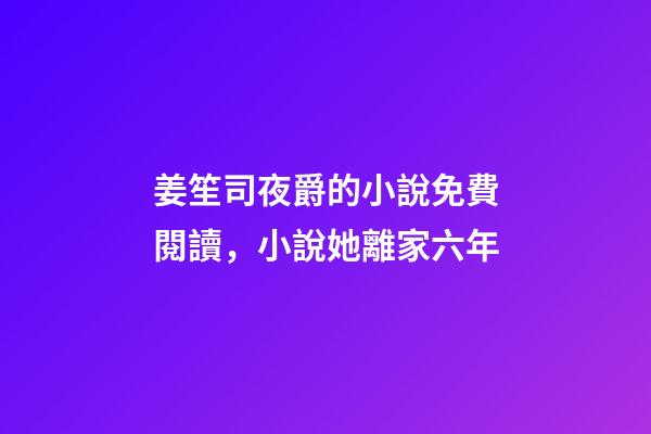 姜笙司夜爵的小說免費閱讀，小說她離家六年-第1張-觀點-玄機派
