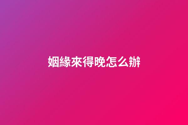 姻緣來得晚怎么辦