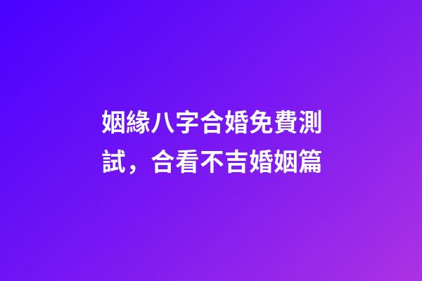 姻緣八字合婚免費測試，合看不吉婚姻篇-第1張-觀點-玄機派