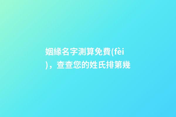姻緣名字測算免費(fèi)，查查您的姓氏排第幾-第1張-觀點(diǎn)-玄機(jī)派
