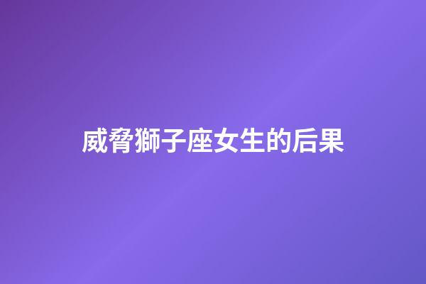 威脅獅子座女生的后果-第1張-星座運勢-玄機派