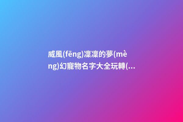 威風(fēng)凜凜的夢(mèng)幻寵物名字大全玩轉(zhuǎn)西游