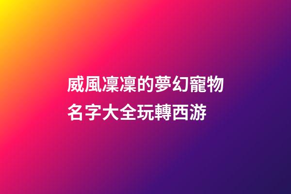 威風凜凜的夢幻寵物名字大全玩轉西游