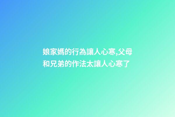 娘家媽的行為讓人心寒,父母和兄弟的作法太讓人心寒了-第1張-觀點(diǎn)-玄機(jī)派