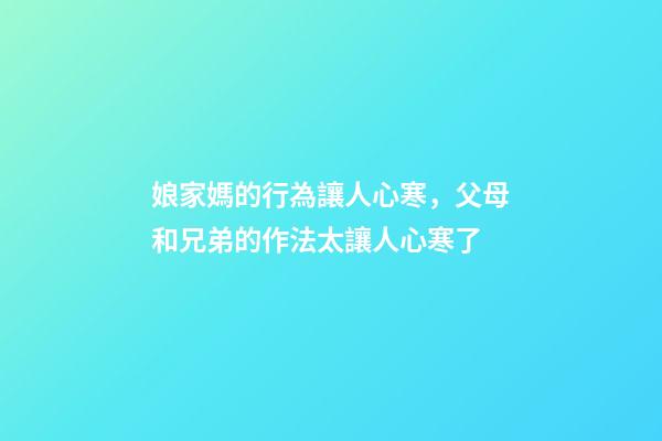 娘家媽的行為讓人心寒，父母和兄弟的作法太讓人心寒了-第1張-觀點(diǎn)-玄機(jī)派