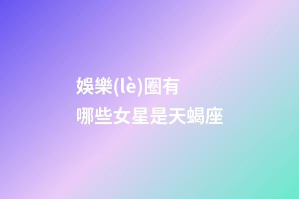 娛樂(lè)圈有哪些女星是天蝎座