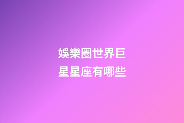 娛樂圈世界巨星星座有哪些-第1張-星座運勢-玄機派