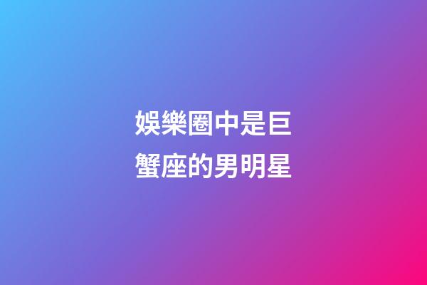 娛樂圈中是巨蟹座的男明星-第1張-星座運勢-玄機派