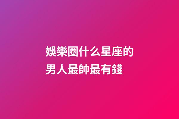 娛樂圈什么星座的男人最帥最有錢-第1張-星座運(yùn)勢-玄機(jī)派