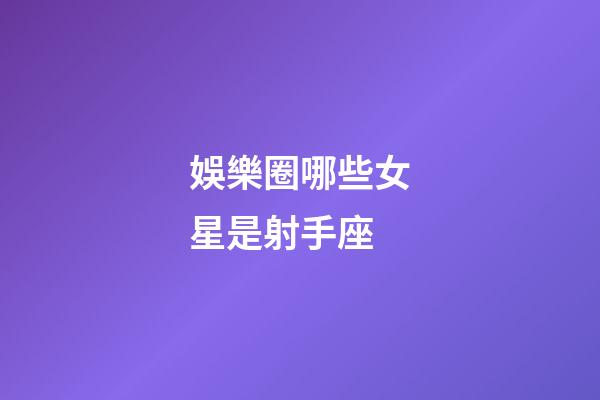 娛樂圈哪些女星是射手座-第1張-星座運勢-玄機派