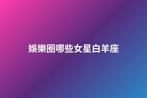 娛樂圈哪些女星白羊座