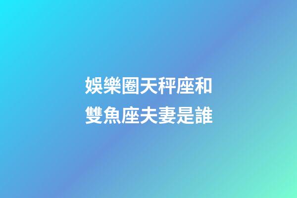 娛樂圈天秤座和雙魚座夫妻是誰-第1張-星座運勢-玄機派